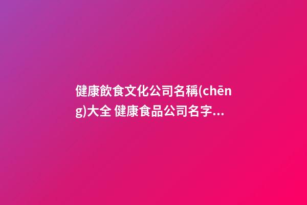 健康飲食文化公司名稱(chēng)大全 健康食品公司名字大全-第1張-公司起名-玄機(jī)派